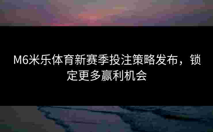 M6米乐体育新赛季投注策略发布,锁定更多赢利机会 M6米乐体育新赛季投注策略发布,锁定更多赢利机会