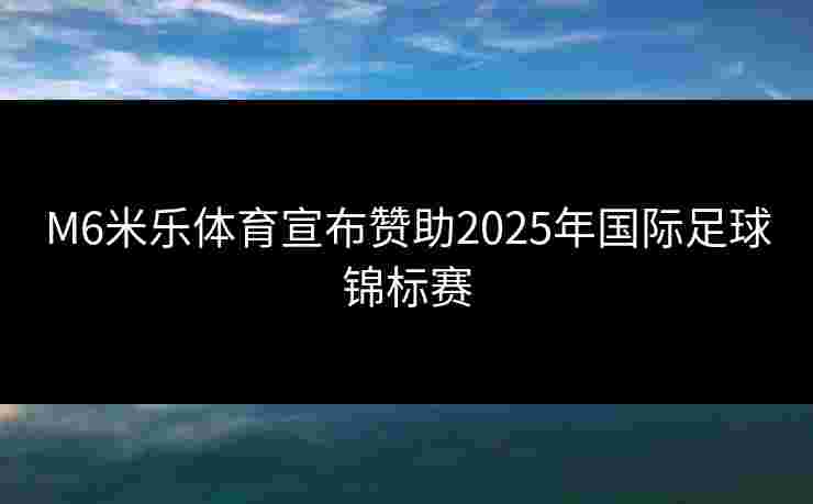 M6米乐体育宣布赞助2025年国际足球锦标赛