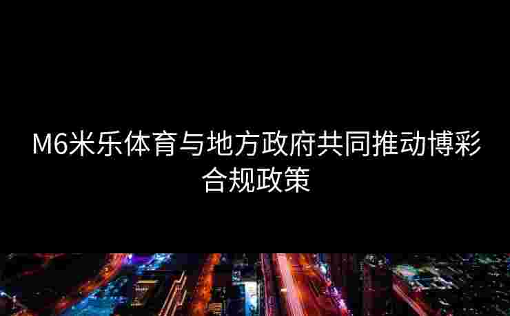 M6米乐体育与地方政府共同推动博彩合规政策