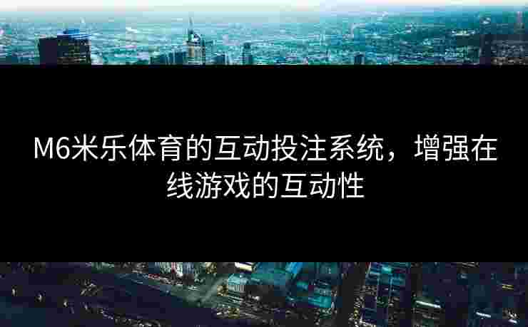 M6米乐体育的互动投注系统，增强在线游戏的互动性