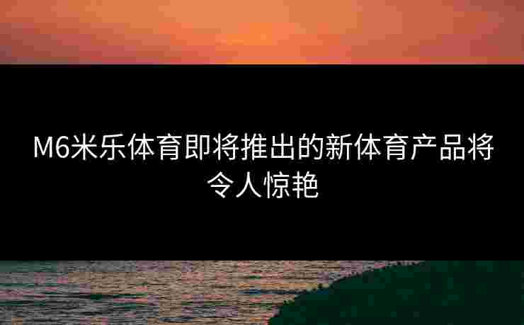 M6米乐体育即将推出的新体育产品将令人惊艳
