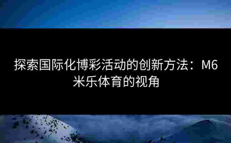 探索国际化博彩活动的创新方法：M6米乐体育的视角