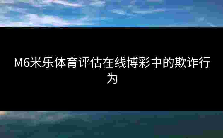 M6米乐体育评估在线博彩中的欺诈行为
