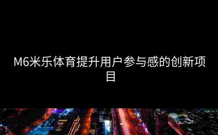 M6米乐体育提升用户参与感的创新项目