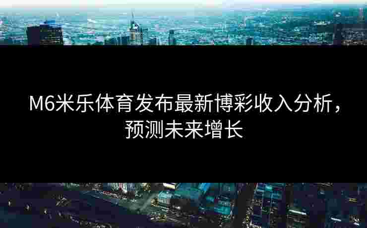 M6米乐体育发布最新博彩收入分析，预测未来增长