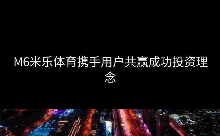 M6米乐体育携手用户共赢成功投资理念