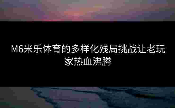 M6米乐体育的多样化残局挑战让老玩家热血沸腾