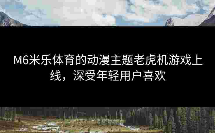 M6米乐体育的动漫主题老虎机游戏上线，深受年轻用户喜欢