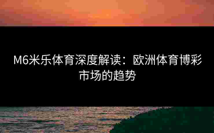 M6米乐体育深度解读：欧洲体育博彩市场的趋势