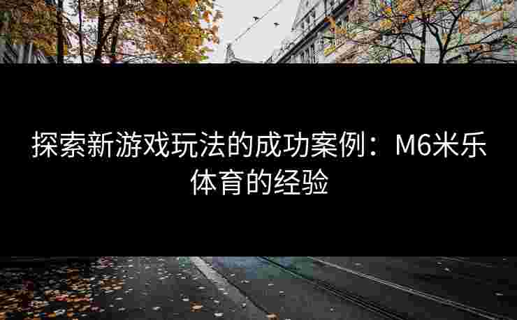 探索新游戏玩法的成功案例：M6米乐体育的经验