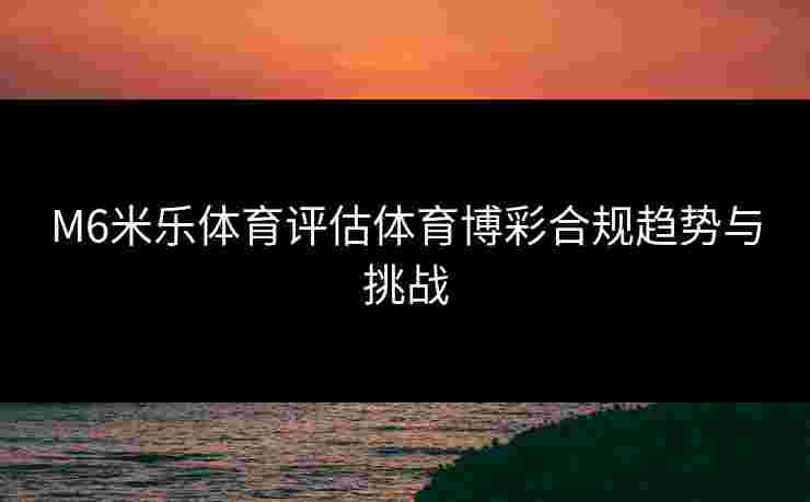 M6米乐体育评估体育博彩合规趋势与挑战