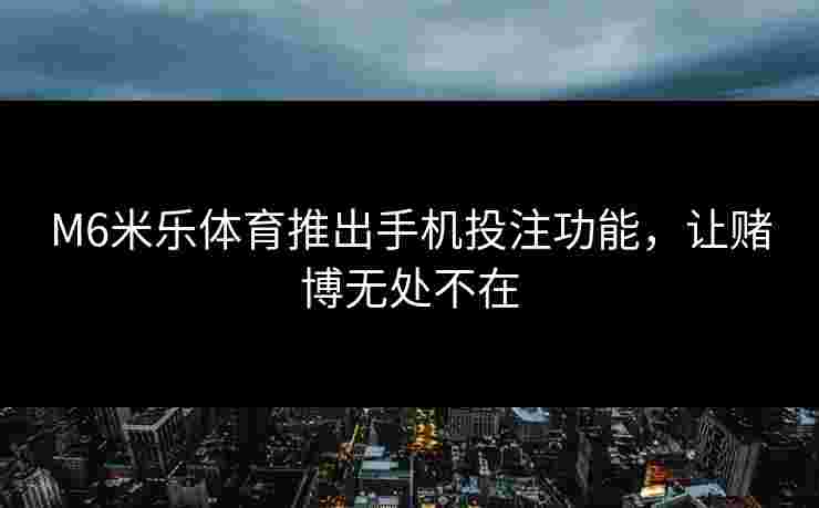 M6米乐体育推出手机投注功能，让赌博无处不在