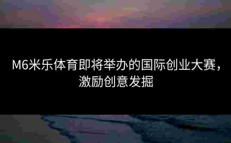 M6米乐体育即将举办的国际创业大赛，激励创意发掘