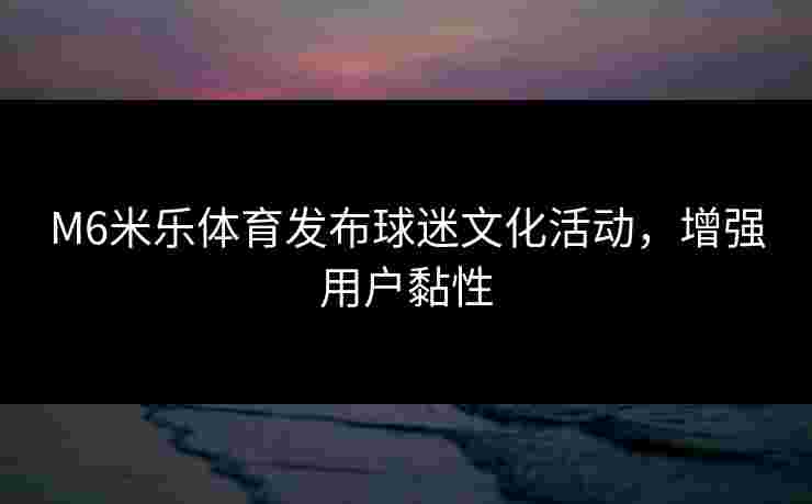 M6米乐体育发布球迷文化活动，增强用户黏性