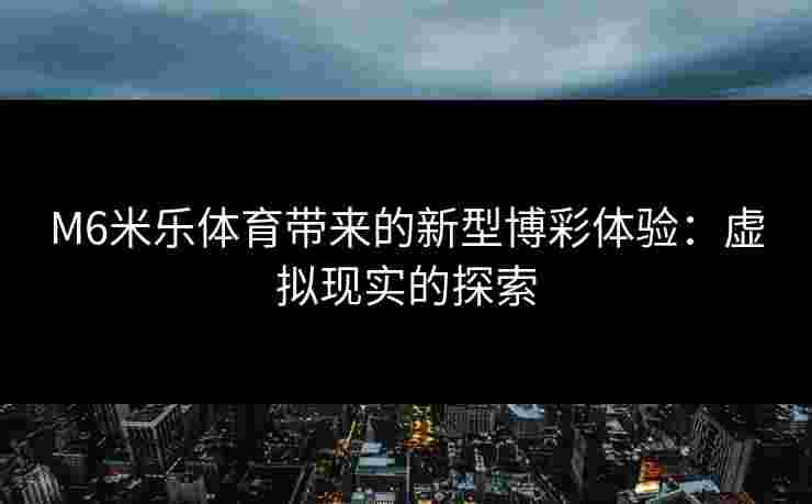 M6米乐体育带来的新型博彩体验：虚拟现实的探索