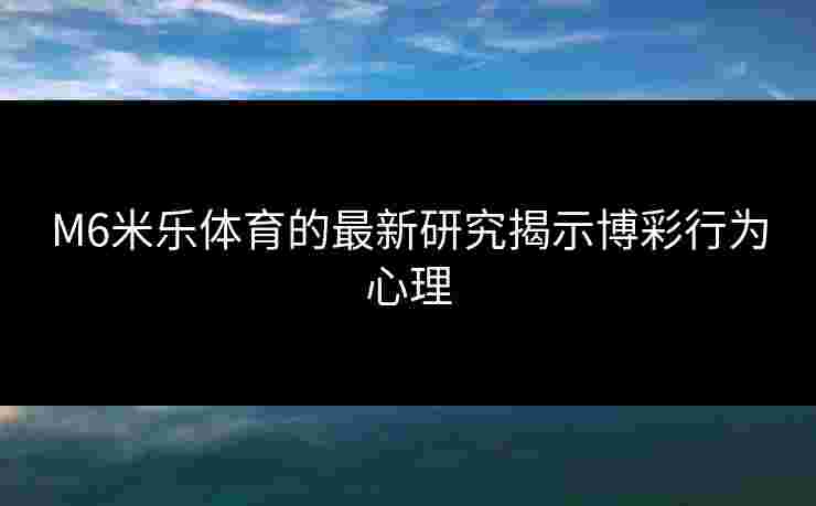 M6米乐体育的最新研究揭示博彩行为心理