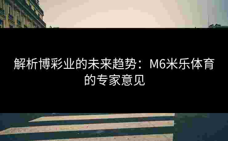 解析博彩业的未来趋势：M6米乐体育的专家意见