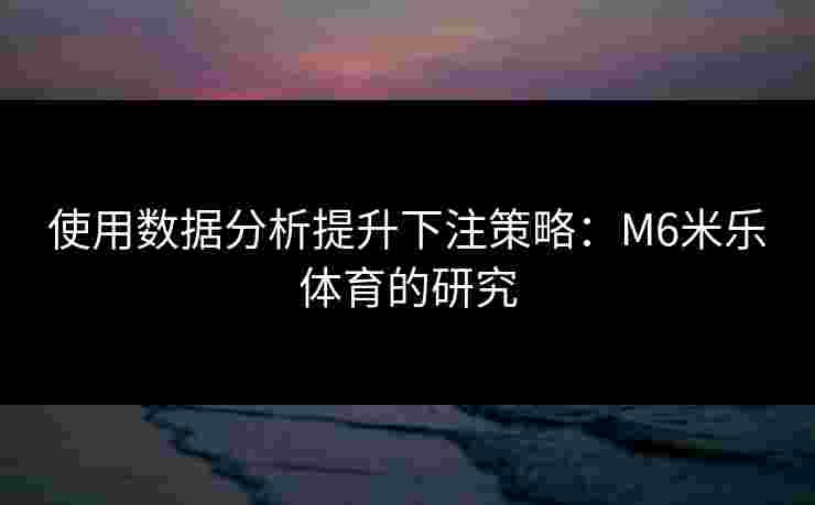 使用数据分析提升下注策略：M6米乐体育的研究