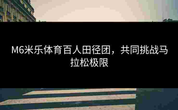 M6米乐体育百人田径团,共同挑战马拉松极限 M6米乐体育百人田径团,共同挑战马拉松极限