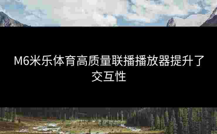 M6米乐体育高质量联播播放器提升了交互性