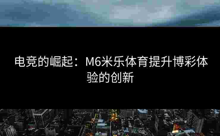 电竞的崛起：M6米乐体育提升博彩体验的创新