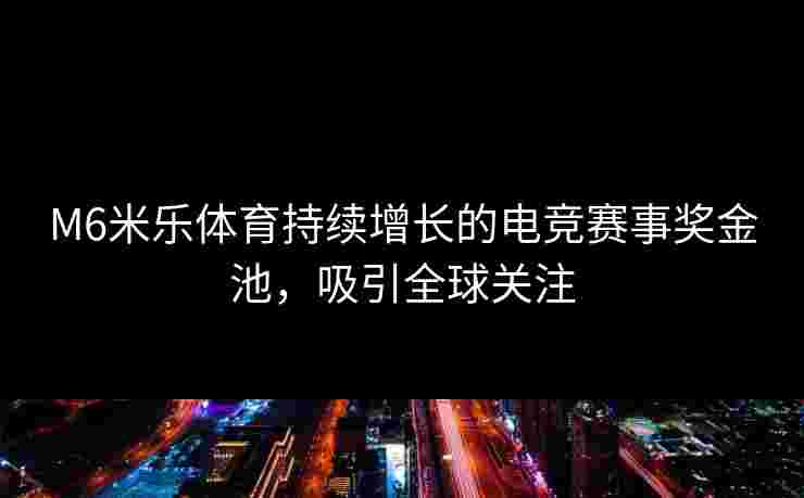M6米乐体育持续增长的电竞赛事奖金池，吸引全球关注