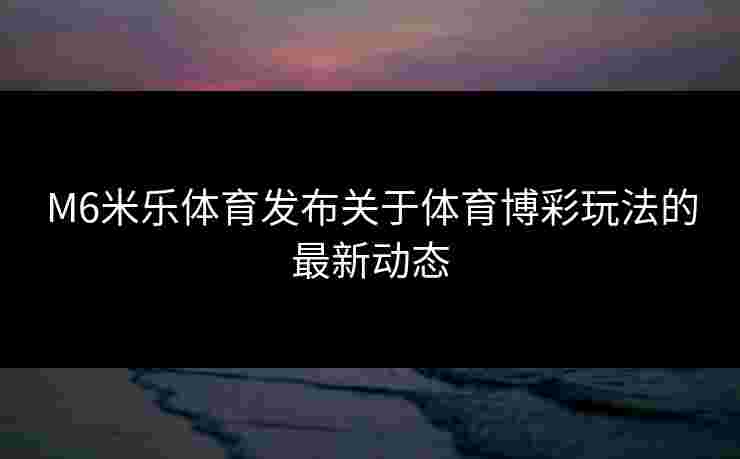 M6米乐体育发布关于体育博彩玩法的最新动态
