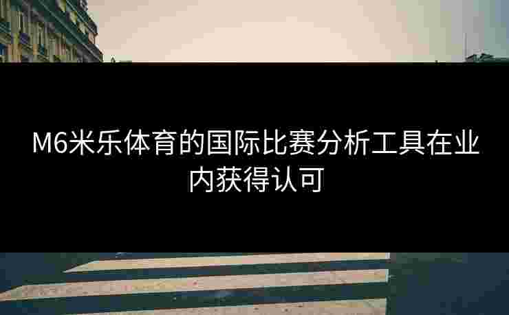 M6米乐体育的国际比赛分析工具在业内获得认可