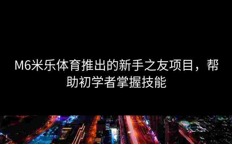 M6米乐体育推出的新手之友项目，帮助初学者掌握技能