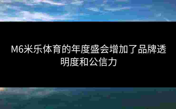 M6米乐体育的年度盛会增加了品牌透明度和公信力