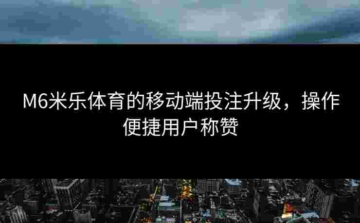 M6米乐体育的移动端投注升级，操作便捷用户称赞