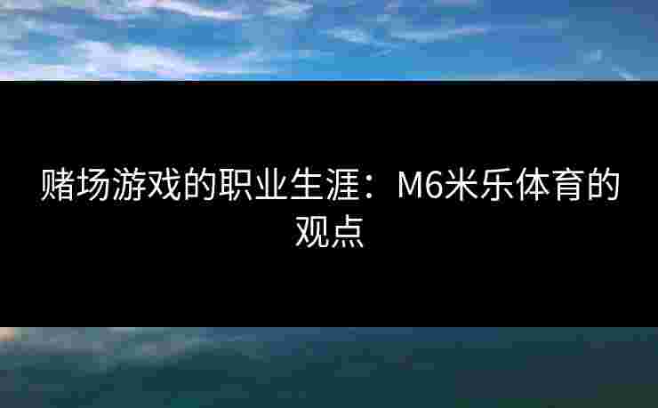 赌场游戏的职业生涯：M6米乐体育的观点