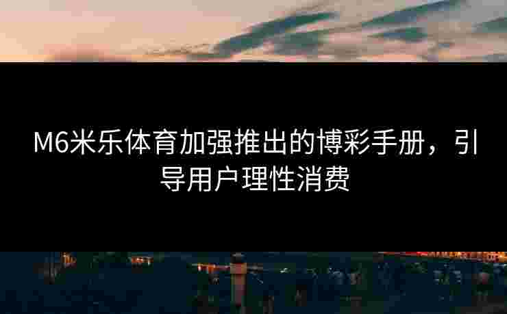 M6米乐体育加强推出的博彩手册,引导用户理性消费 M6米乐体育加强推出的博彩手册,引导用户理性消费