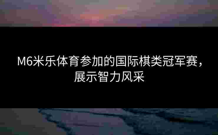 M6米乐体育参加的国际棋类冠军赛，展示智力风采