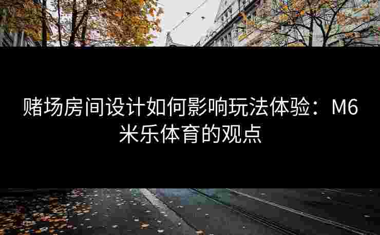 赌场房间设计如何影响玩法体验：M6米乐体育的观点