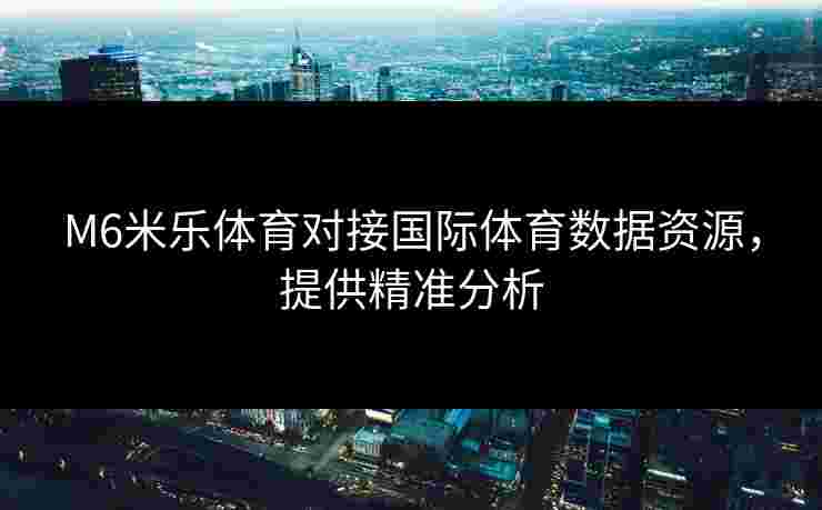 M6米乐体育对接国际体育数据资源，提供精准分析