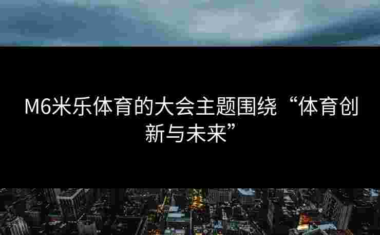 M6米乐体育的大会主题围绕“体育创新与未来” M6米乐体育的大会主题围绕“体育创新与未来”