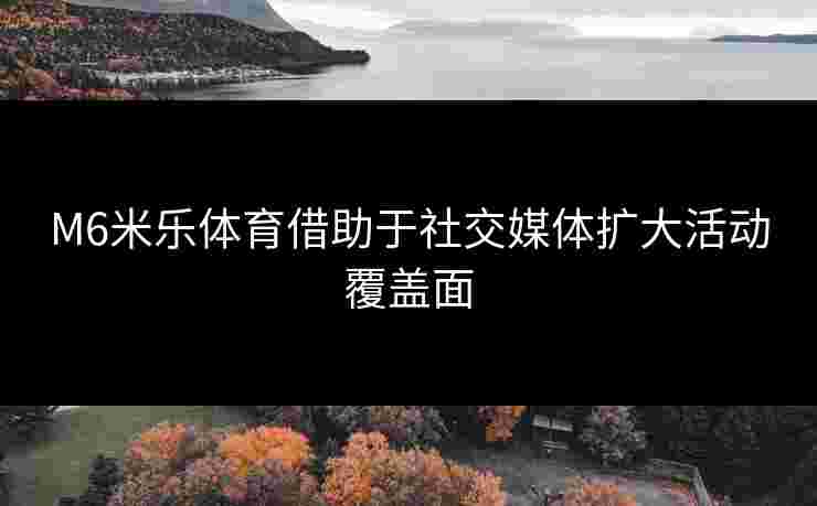 M6米乐体育借助于社交媒体扩大活动覆盖面