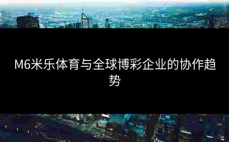 M6米乐体育与全球博彩企业的协作趋势