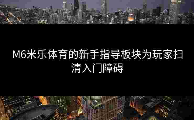M6米乐体育的新手指导板块为玩家扫清入门障碍