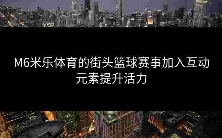 M6米乐体育的街头篮球赛事加入互动元素提升活力