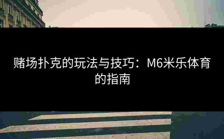 赌场扑克的玩法与技巧：M6米乐体育的指南