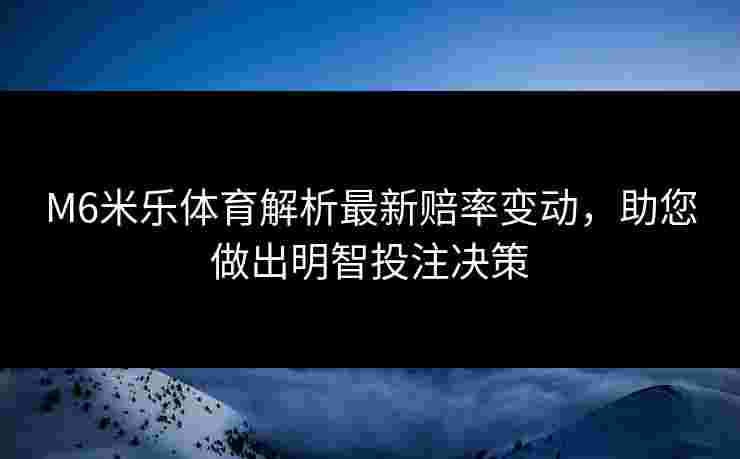 M6米乐体育解析最新赔率变动，助您做出明智投注决策