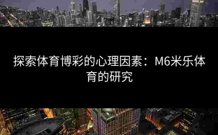 探索体育博彩的心理因素:M6米乐体育的研究 探索体育博彩的心理因素:M6米乐体育的研究