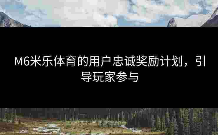 M6米乐体育的用户忠诚奖励计划，引导玩家参与