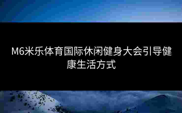 M6米乐体育国际休闲健身大会引导健康生活方式