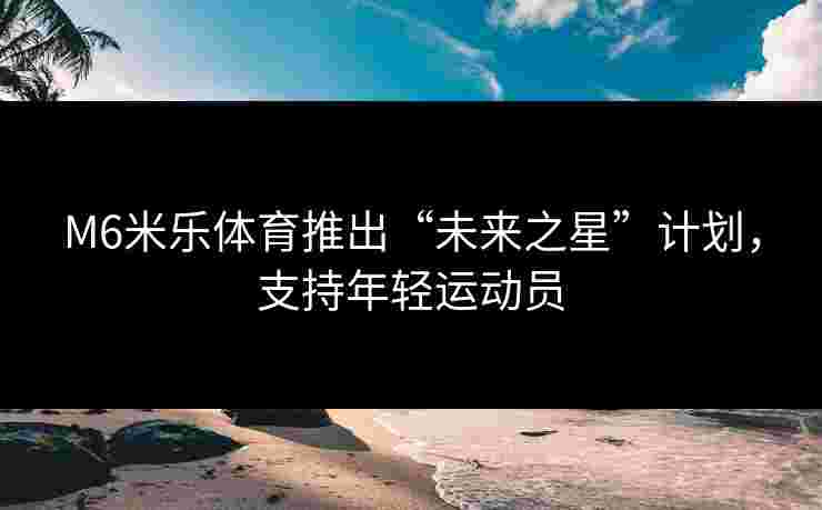 M6米乐体育推出“未来之星”计划，支持年轻运动员