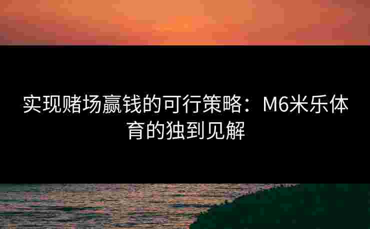 实现赌场赢钱的可行策略：M6米乐体育的独到见解