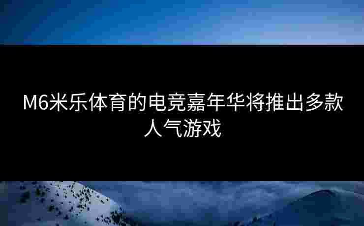 M6米乐体育的电竞嘉年华将推出多款人气游戏