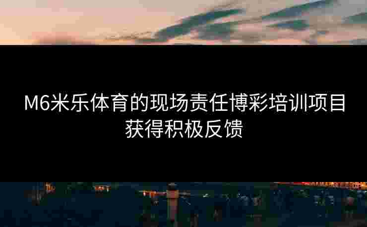 M6米乐体育的现场责任博彩培训项目获得积极反馈